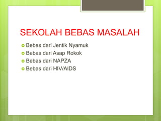 SEKOLAH BEBAS MASALAH
 Bebas dari Jentik Nyamuk
 Bebas dari Asap Rokok
 Bebas dari NAPZA
 Bebas dari HIV/AIDS
 