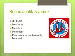 Bebas Jentik Nyamuk
3 M PLUS!
 Menguras
 Menutup
 Mengubur
 Plus menaburkan larvasida,
Ikanisasi,
 