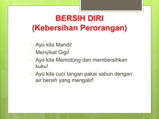 BERSIH DIRI
(Kebersihan Perorangan)
• Ayo kita Mandi!
• Menyikat Gigi!
• Ayo kita Memotong dan membersihkan
kuku!
• Ayo kita cuci tangan pakai sabun dengan
air bersih yang mengalir!
 