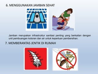 6. MENGGUNAKAN JAMBAN SEHAT
Jamban merupakan infrastruktur sanitasi penting yang berkaitan dengan
unit pembuangan kotoran dan air untuk keperluan pembersihan.
7. MEMBERANTAS JENTIK DI RUMAH
 