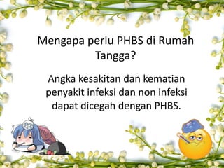 Mengapa perlu PHBS di Rumah
Tangga?
Angka kesakitan dan kematian
penyakit infeksi dan non infeksi
dapat dicegah dengan PHBS.
 