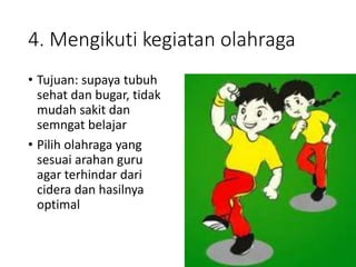4. Mengikuti kegiatan olahraga
• Tujuan: supaya tubuh
sehat dan bugar, tidak
mudah sakit dan
semngat belajar
• Pilih olahraga yang
sesuai arahan guru
agar terhindar dari
cidera dan hasilnya
optimal
 