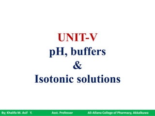By; Khalifa M. Asif Y. Asst. Professor Ali-Allana College of Pharmacy, Akkalkuwa
UNIT-V
pH, buffers
&
Isotonic solutions
 