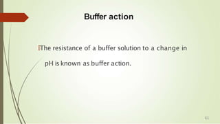 Buffer action
🠶The resistance of a buffer solution to a change in
pH is known as buffer action.
61
 