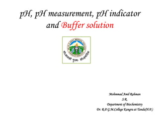 pH, pH measurement, pH indicator
and Buffer solution
Mohmmad Amil Rahman
S.R.
Department of Biochemistry
Dr. R.P.G.M.College Kangra at Tanda(H.P.)
 