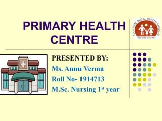 PRIMARY HEALTH
CENTRE
PRESENTED BY:
Ms. Annu Verma
Roll No- 1914713
M.Sc. Nursing 1st
year
 
