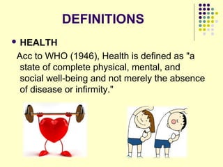 DEFINITIONS
 HEALTH
Acc to WHO (1946), Health is defined as "a
state of complete physical, mental, and
social well-being and not merely the absence
of disease or infirmity."
 