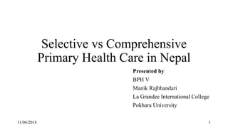 Selective vs Comprehensive
Primary Health Care in Nepal
Presented by
BPH V
Manik Rajbhandari
La Grandee International College
Pokhara University
11/06/2018 1
 