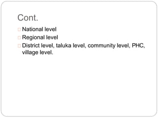Cont.
National level
Regional level
District level, taluka level, community level, PHC,
village level.
 