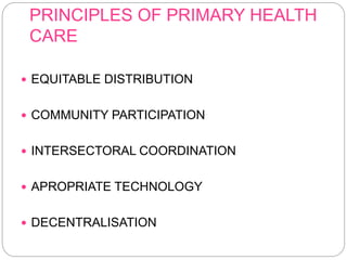 PRINCIPLES OF PRIMARY HEALTH
CARE
 EQUITABLE DISTRIBUTION
 COMMUNITY PARTICIPATION
 INTERSECTORAL COORDINATION
 APROPRIATE TECHNOLOGY
 DECENTRALISATION
 