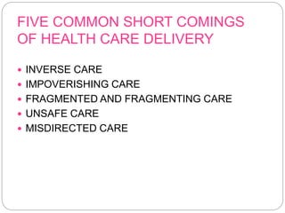 FIVE COMMON SHORT COMINGS
OF HEALTH CARE DELIVERY
 INVERSE CARE
 IMPOVERISHING CARE
 FRAGMENTED AND FRAGMENTING CARE
 UNSAFE CARE
 MISDIRECTED CARE
 