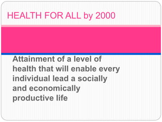 Attainment of a level of
health that will enable every
individual lead a socially
and economically
productive life
HEALTH FOR ALL by 2000
 