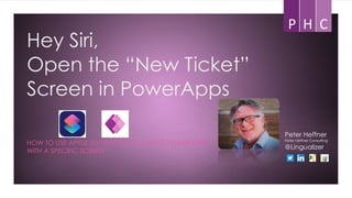 Peter Heffner


Peter Heffner Consulting


@Lingualizer
Hey Siri,


Open the “New Ticket”


Screen in PowerApps
HOW TO USE APPLE SHORTCUTS TO LAUNCH POWERAPPS
WITH A SPECIFIC SCREEN
 