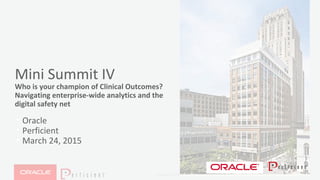 Copyright © 2014 Oracle and/or its affiliates. All rights reserved. |
Mini Summit IV
Who is your champion of Clinical Outcomes?
Navigating enterprise-wide analytics and the
digital safety net
• Oracle
• Perficient
• March 24, 2015
 