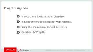 Copyright © 2014 Oracle and/or its affiliates. All rights reserved. |
Program Agenda
1
2
3
4
Introductions & Organization Overview
Industry Drivers for Enterprise-Wide Analytics
Being the Champion of Clinical Outcomes
Questions & Wrap Up
Oracle Confidential – Internal/Restricted/Highly Restricted 4
 