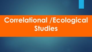 Correlational /Ecological
Studies
 