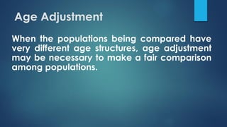 Age Adjustment
When the populations being compared have
very different age structures, age adjustment
may be necessary to make a fair comparison
among populations.
 