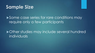 Sample Size
Some case series for rare conditions may
require only a few participants
Other studies may include several hundred
individuals
 