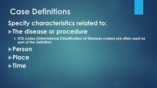 Case Definitions
Specify characteristics related to:
The disease or procedure
 ICD codes (International Classification of Diseases codes) are often used as
part of the definition
Person
Place
Time
 