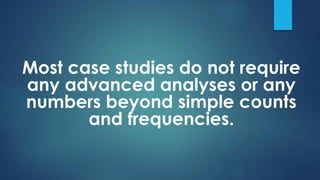 Most case studies do not require
any advanced analyses or any
numbers beyond simple counts
and frequencies.
 