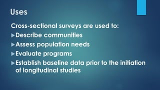 Uses
Cross-sectional surveys are used to:
Describe communities
Assess population needs
Evaluate programs
Establish baseline data prior to the initiation
of longitudinal studies
 