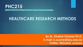 PHC215
By Dr. Khaled Ouanes Ph.D.
E-mail: k.ouanes@seu.edu.sa
Twitter: @khaled_ouanes
HEALTHCARE RESEARCH METHODS
Based on the textbook of introduction to health research methods – K.H. Jacobsen
 