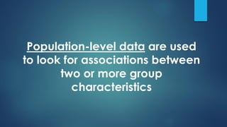 Population-level data are used
to look for associations between
two or more group
characteristics
 