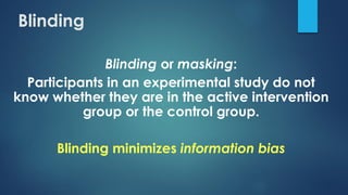 Blinding
Blinding or masking:
Participants in an experimental study do not
know whether they are in the active intervention
group or the control group.
Blinding minimizes information bias
 