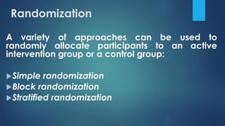 Randomization
A variety of approaches can be used to
randomly allocate participants to an active
intervention group or a control group:
Simple randomization
Block randomization
Stratified randomization
 