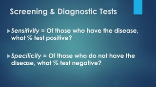 Sensitivity = Of those who have the disease,
what % test positive?
Specificity = Of those who do not have the
disease, what % test negative?
Screening & Diagnostic Tests
 