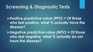 Positive predictive value (PPV) = Of those
who test positive, what % actually have the
disease?
Negative predictive value (NPV) = Of those
who test negative, what % actually do not
have the disease?
Screening & Diagnostic Tests
 
