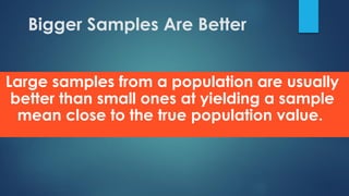 Bigger Samples Are Better
Large samples from a population are usually
better than small ones at yielding a sample
mean close to the true population value.
 