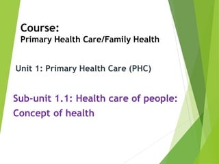 Course:
Primary Health Care/Family Health
Sub-unit 1.1: Health care of people:
Concept of health
Unit 1: Primary Health Care (PHC)
 