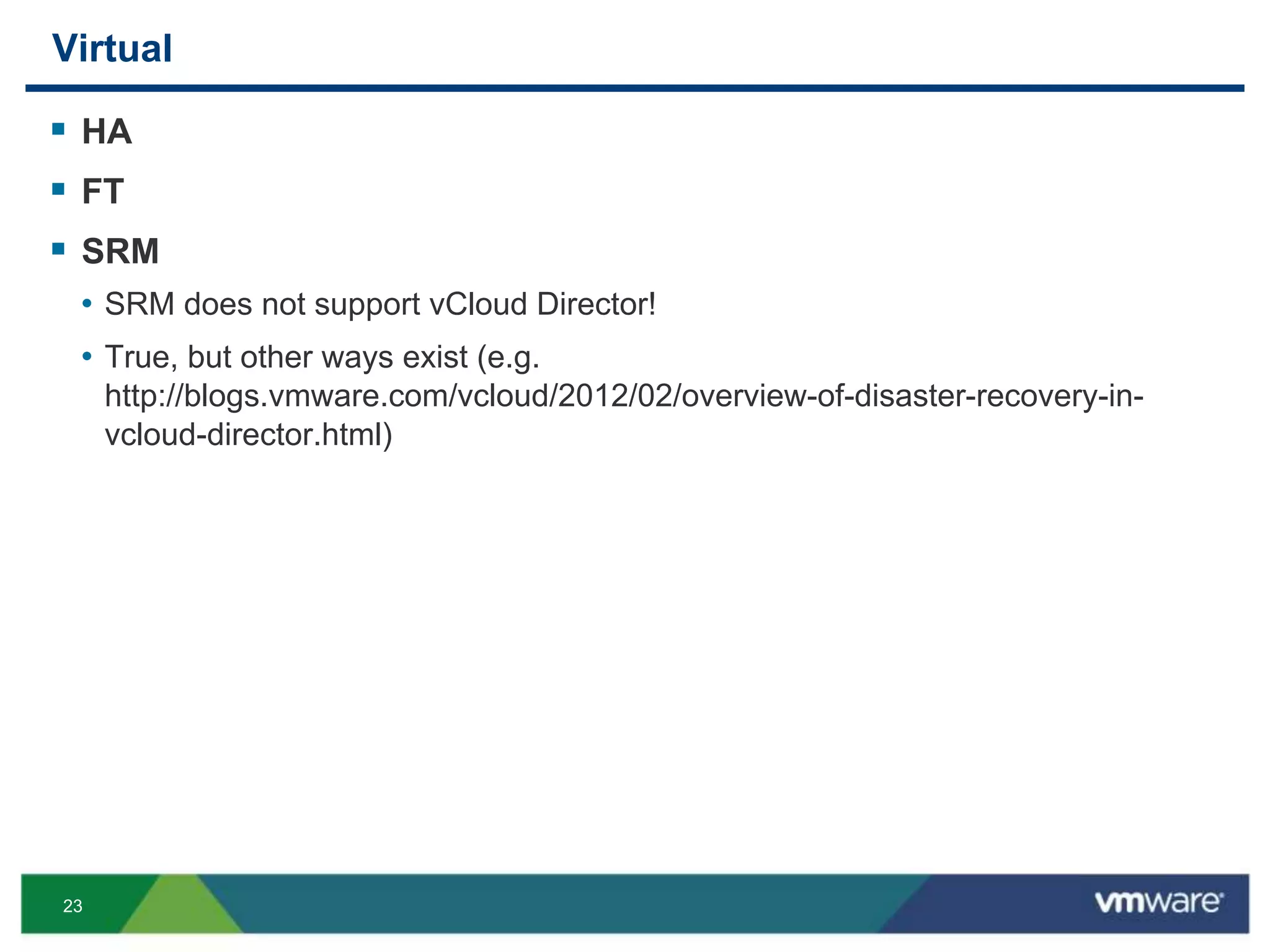 23
Virtual
 HA
 FT
 SRM
• SRM does not support vCloud Director!
• True, but other ways exist (e.g.
http://blogs.vmware.com/vcloud/2012/02/overview-of-disaster-recovery-in-
vcloud-director.html)
 