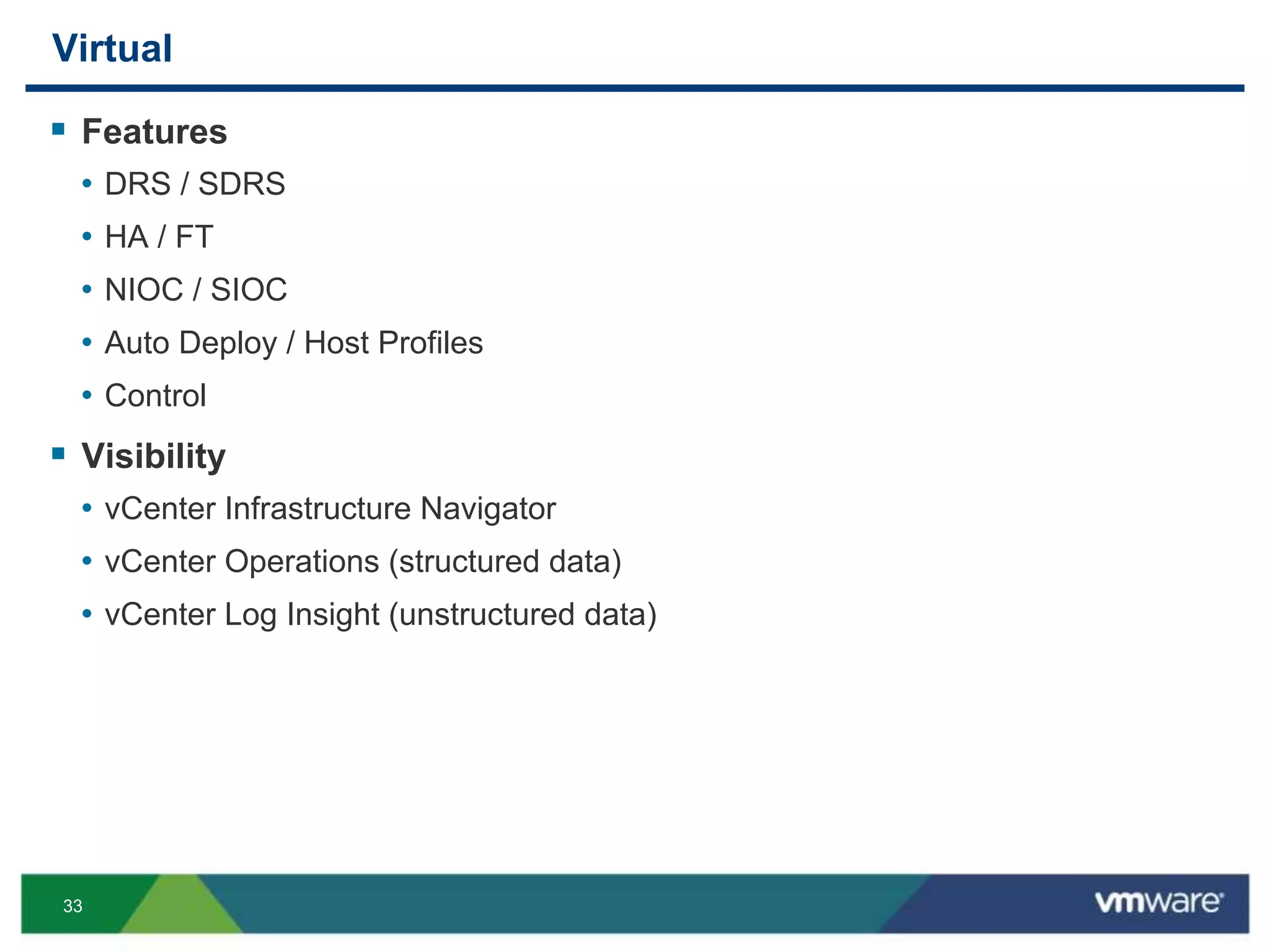 33
Virtual
 Features
• DRS / SDRS
• HA / FT
• NIOC / SIOC
• Auto Deploy / Host Profiles
• Control
 Visibility
• vCenter Infrastructure Navigator
• vCenter Operations (structured data)
• vCenter Log Insight (unstructured data)
 