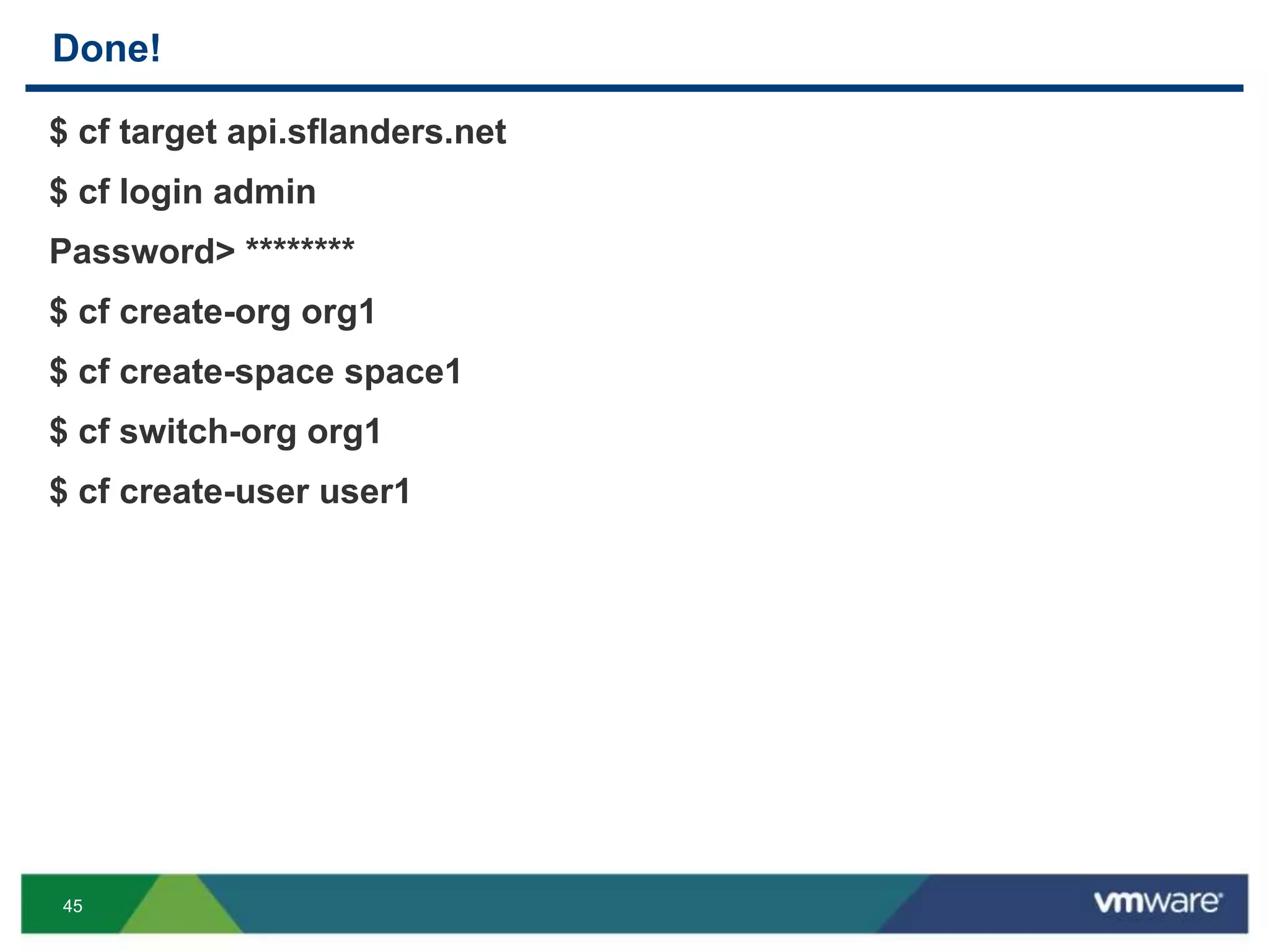 45
Done!
$ cf target api.sflanders.net
$ cf login admin
Password> ********
$ cf create-org org1
$ cf create-space space1
$ cf switch-org org1
$ cf create-user user1
 