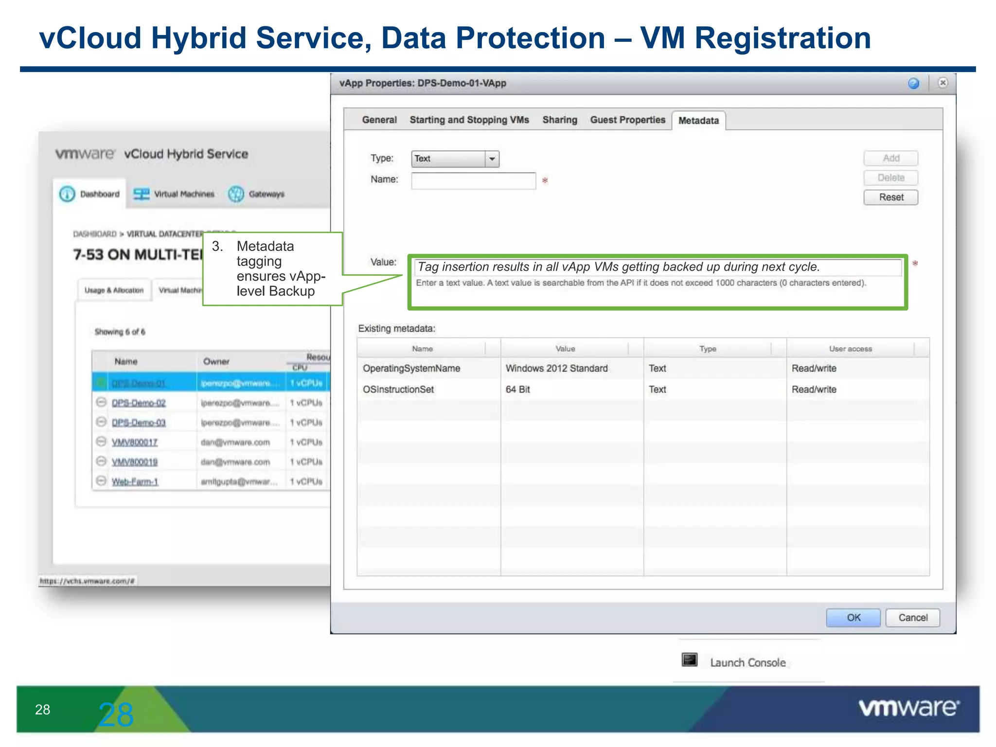 28
vCloud Hybrid Service, Data Protection – VM Registration
28
1. Enable VM
backup via
Register option
2. vApp affinity
notification &
confirmation
Tag insertion results in all vApp VMs getting backed up during next cycle.
3. Metadata
tagging
ensures vApp-
level Backup
 