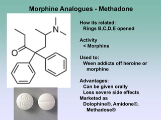 Morphine Analogues - Methadone
How its related:
Rings B,C,D,E opened
Activity
< Morphine
Used to:
Ween addicts off heroine or
morphine
Advantages:
Can be given orally
Less severe side effects
Marketed as
Dolophine®, Amidone®,
Methadose®
 