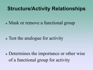 Structure/Activity Relationships
 Mask or remove a functional group
 Test the analogue for activity
 Determines the importance or other wise
of a functional group for activity
 