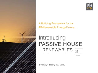 Bronwyn Barry, RA, CPHD
Introducing
PASSIVE HOUSE
+ RENEWABLES
A Building Framework for the
All-Renewable Energy Future:
As Developed by:
 