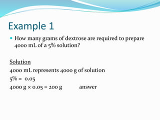 Example 1
 How many grams of dextrose are required to prepare
4000 mL of a 5% solution?
Solution
4000 mL represents 4000 ...