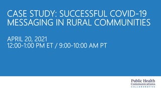 CASE STUDY: SUCCESSFUL COVID-19
MESSAGING IN RURAL COMMUNITIES
APRIL 20, 2021
12:00-1:00 PM ET / 9:00-10:00 AM PT
 