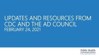 UPDATES AND RESOURCES FROM
CDC AND THE AD COUNCIL
FEBRUARY 24, 2021
 