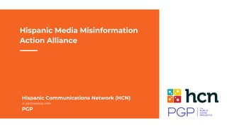 Hispanic Communications Network (HCN)
in partnership with
PGP
Hispanic Media Misinformation
Action Alliance
 