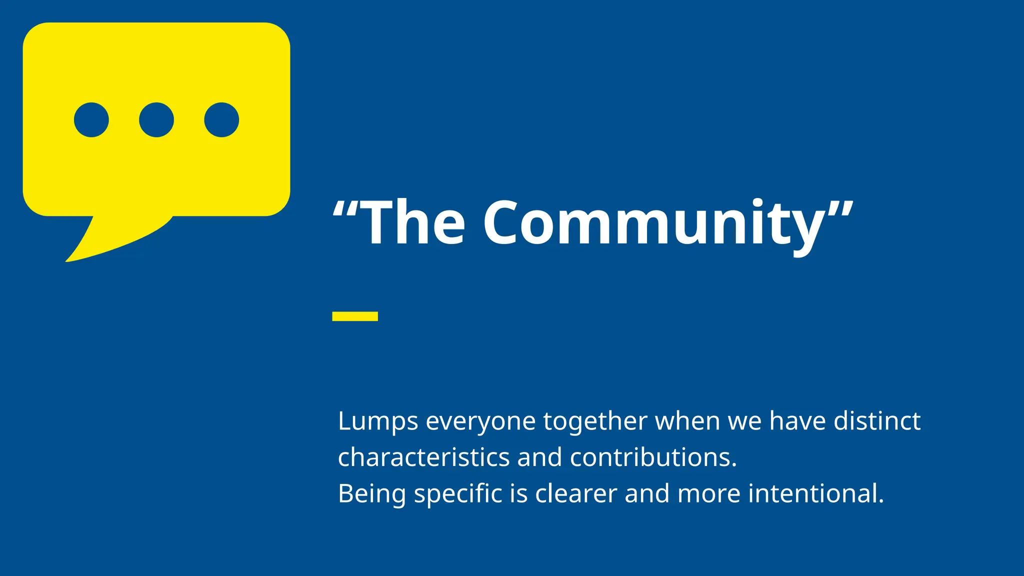 “The Community”
Lumps everyone together when we have distinct
characteristics and contributions.
Being specific is clearer and more intentional.
 