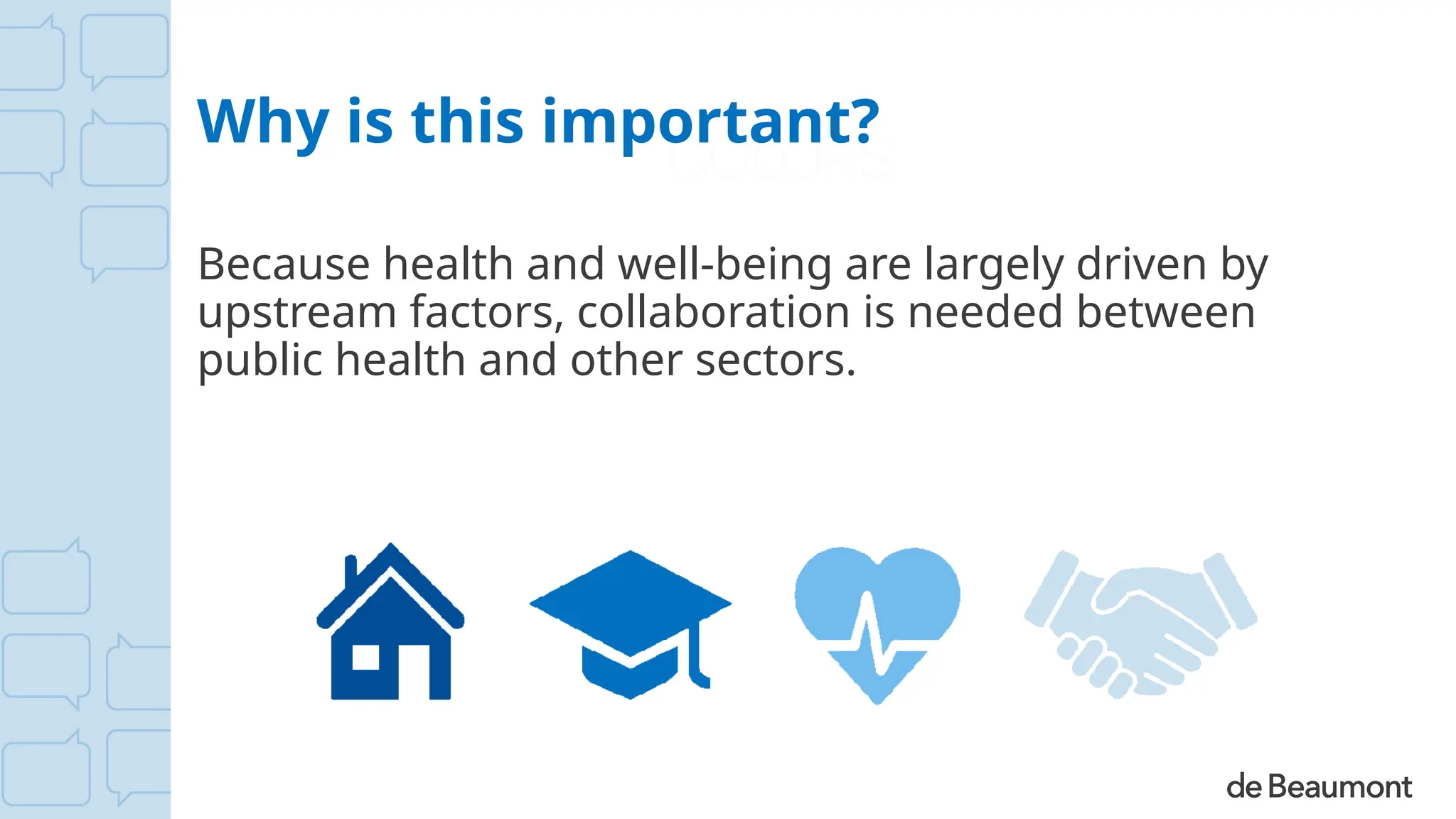 Why is this important?
Because health and well-being are largely driven by
upstream factors, collaboration is needed between
public health and other sectors.
 