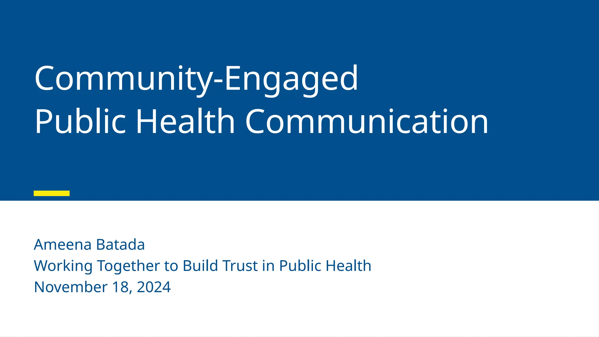 Community-Engaged
Public Health Communication
Ameena Batada
Working Together to Build Trust in Public Health
November 18, 2024
 