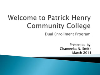 Welcome to Patrick Henry Community College  Dual Enrollment Program  Presented by:  Chameeka N. Smith  March 2011  