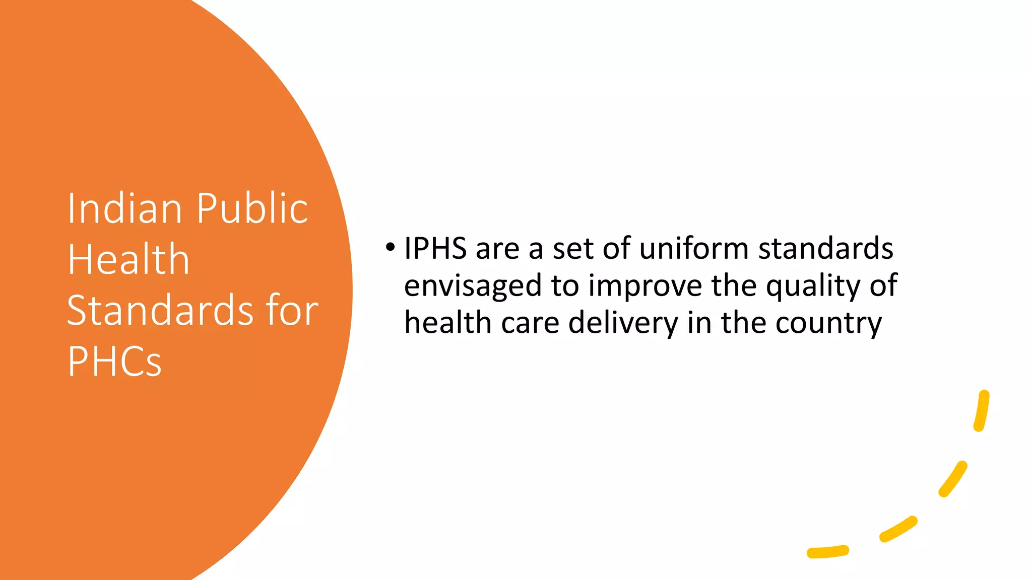 Indian Public
Health
Standards for
PHCs
• IPHS are a set of uniform standards
envisaged to improve the quality of
health care delivery in the country
 