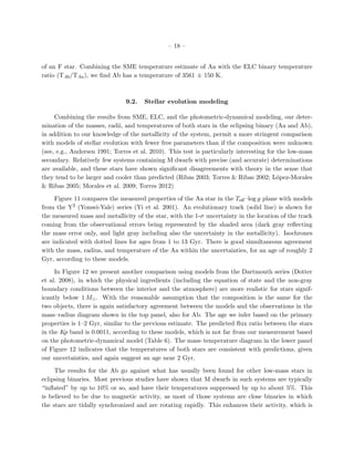 – 18 –


of an F star. Combining the SME temperature estimate of Aa with the ELC binary temperature
ratio (TAb /TAa ), we ﬁnd Ab has a temperature of 3561 ± 150 K.



                               9.2.   Stellar evolution modeling

     Combining the results from SME, ELC, and the photometric-dynamical modeling, our deter-
mination of the masses, radii, and temperatures of both stars in the eclipsing binary (Aa and Ab),
in addition to our knowledge of the metallicity of the system, permit a more stringent comparison
with models of stellar evolution with fewer free parameters than if the composition were unknown
(see, e.g., Andersen 1991; Torres et al. 2010). This test is particularly interesting for the low-mass
secondary. Relatively few systems containing M dwarfs with precise (and accurate) determinations
are available, and these stars have shown signiﬁcant disagreements with theory in the sense that
they tend to be larger and cooler than predicted (Ribas 2003; Torres & Ribas 2002; L´pez-Morales
                                                                                          o
& Ribas 2005; Morales et al. 2009; Torres 2012)

     Figure 11 compares the measured properties of the Aa star in the Teﬀ –log g plane with models
from the Y2 (Yonsei-Yale) series (Yi et al. 2001). An evolutionary track (solid line) is shown for
the measured mass and metallicity of the star, with the 1-σ uncertainty in the location of the track
coming from the observational errors being represented by the shaded area (dark gray reﬂecting
the mass error only, and light gray including also the uncertainty in the metallicity). Isochrones
are indicated with dotted lines for ages from 1 to 13 Gyr. There is good simultaneous agreement
with the mass, radius, and temperature of the Aa within the uncertainties, for an age of roughly 2
Gyr, according to these models.

     In Figure 12 we present another comparison using models from the Dartmouth series (Dotter
et al. 2008), in which the physical ingredients (including the equation of state and the non-gray
boundary conditions between the interior and the atmosphere) are more realistic for stars signif-
icantly below 1 M . With the reasonable assumption that the composition is the same for the
two objects, there is again satisfactory agreement between the models and the observations in the
mass–radius diagram shown in the top panel, also for Ab. The age we infer based on the primary
properties is 1–2 Gyr, similar to the previous estimate. The predicted ﬂux ratio between the stars
in the Kp band is 0.0011, according to these models, which is not far from our measurement based
on the photometric-dynamical model (Table 6). The mass–temperature diagram in the lower panel
of Figure 12 indicates that the temperatures of both stars are consistent with predictions, given
our uncertainties, and again suggest an age near 2 Gyr.

     The results for the Ab go against what has usually been found for other low-mass stars in
eclipsing binaries. Most previous studies have shown that M dwarfs in such systems are typically
“inﬂated” by up to 10% or so, and have their temperatures suppressed by up to about 5%. This
is believed to be due to magnetic activity, as most of those systems are close binaries in which
the stars are tidally synchronized and are rotating rapidly. This enhances their activity, which is
 